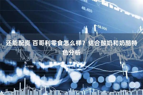 还能配资 百哥利零食怎么样？结合酸奶和奶酪特色分析
