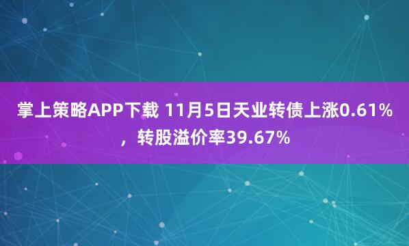掌上策略APP下载 11月5日天业转债上涨0.61%，转股溢价率39.67%