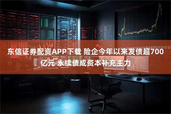 东信证券配资APP下载 险企今年以来发债超700亿元 永续债成资本补充主力