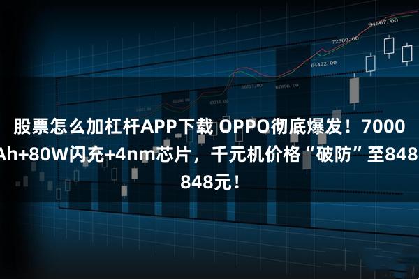 股票怎么加杠杆APP下载 OPPO彻底爆发！7000mAh+80W闪充+4nm芯片，千元机价格“破防”至848元！