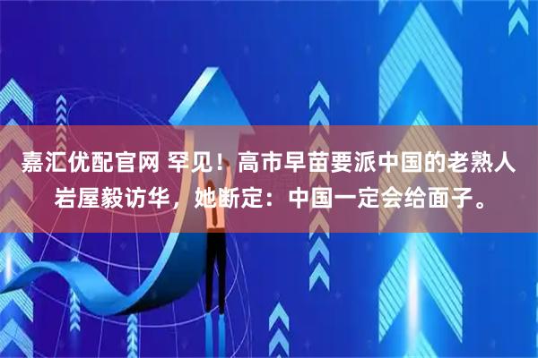 嘉汇优配官网 罕见！高市早苗要派中国的老熟人岩屋毅访华，她断定：中国一定会给面子。